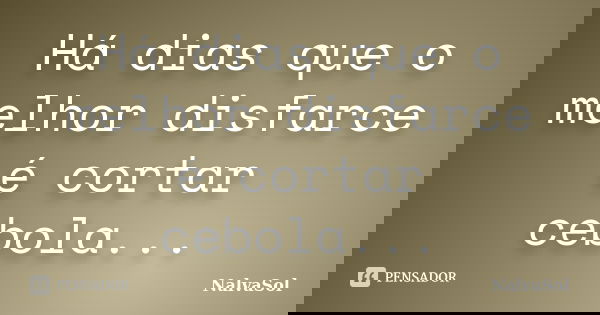 Há dias que o melhor disfarce é cortar cebola...... Frase de NalvaSol.