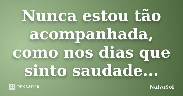 Nunca estou tão acompanhada, como nos dias que sinto saudade...... Frase de NalvaSol.