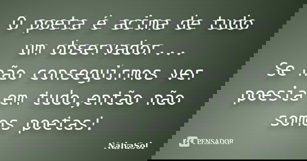 O poeta é acima de tudo um observador... Se não conseguirmos ver poesia em tudo,então não somos poetas!... Frase de NalvaSol.