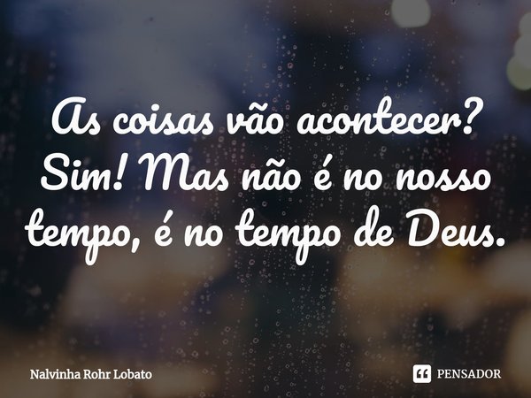 ⁠As coisas vão acontecer? Sim! Mas não é no nosso tempo, é no tempo de Deus.... Frase de Nalvinha Rohr Lobato.