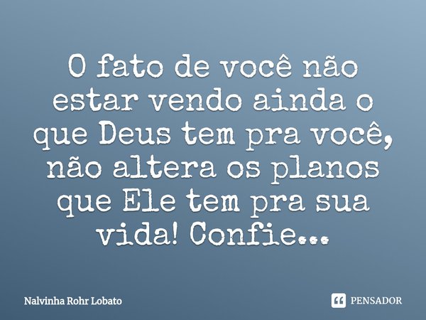 ⁠O fato de você não estar vendo ainda o que Deus tem pra você, não altera os planos que Ele tem pra sua vida! Confie...... Frase de Nalvinha Rohr Lobato.