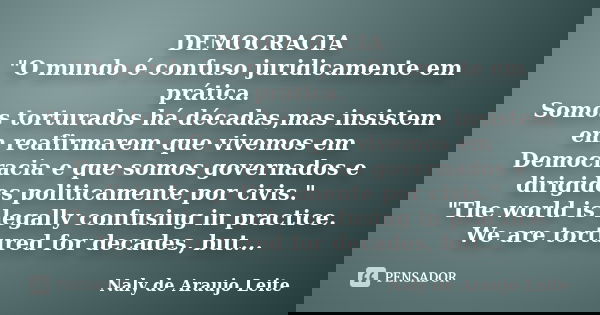 DEMOCRACIA "O mundo é confuso juridicamente em prática. Somos torturados há décadas,mas insistem em reafirmarem que vivemos em Democracia e que somos gover... Frase de Naly de Araujo Leite.