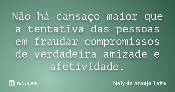 Não há cansaço maior que a tentativa das pessoas em fraudar compromissos de verdadeira amizade e afetividade.... Frase de Naly de Araujo Leite.