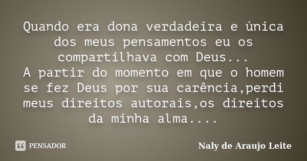 Quando era dona verdadeira e única dos meus pensamentos eu os compartilhava com Deus... A partir do momento em que o homem se fez Deus por sua carência,perdi me... Frase de Naly de Araujo Leite.