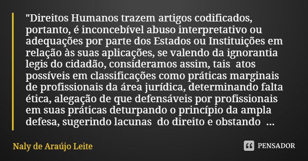 "Direitos Humanos trazem artigos codificados, portanto, é inconcebível abuso interpretativo ou adequações por parte dos Estados ou Instituições em relação ... Frase de Naly de Araújo Leite.