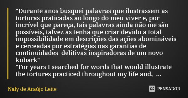 "Durante anos busquei palavras que ilustrassem as torturas praticadas ao longo do meu viver e, por incrível que pareça, tais palavras ainda não me são poss... Frase de Naly de Araújo Leite.