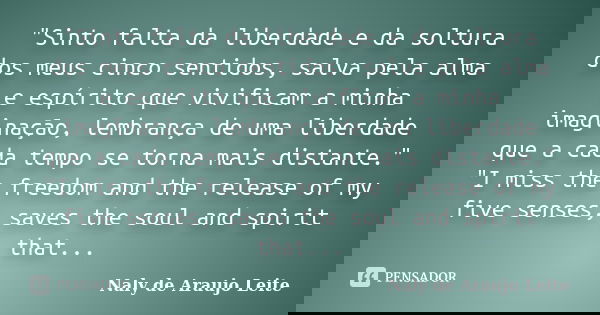 "Sinto falta da liberdade e da soltura dos meus cinco sentidos, salva pela alma e espírito que vivificam a minha imaginação, lembrança de uma liberdade que... Frase de Naly de Araujo Leite.