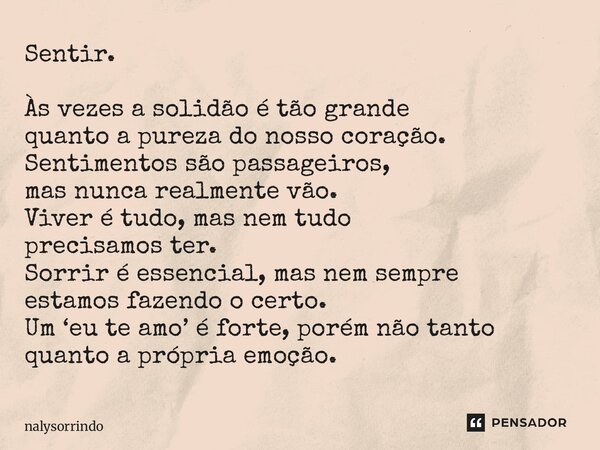 Sentir. Às vezes a solidão é tão grande quanto a pureza do nosso coração. Sentimentos são passageiros, mas nunca realmente vão. Viver é tudo, mas nem tudo preci... Frase de nalysorrindo.
