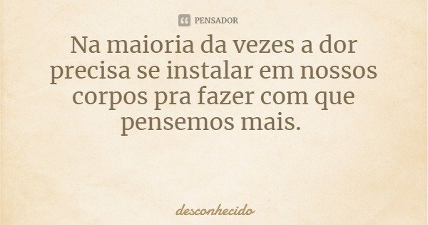 Na maioria da vezes a dor precisa se instalar em nossos corpos pra fazer com que pensemos mais.