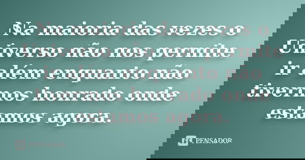 Na maioria das vezes o Universo não nos permite ir além enquanto não tivermos honrado onde estamos agora.