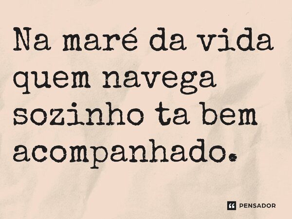 ⁠Na maré da vida quem navega sozinho ta bem acompanhado.