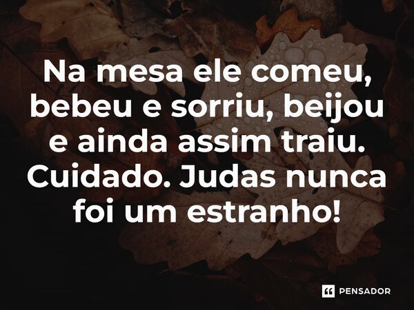 ⁠Na mesa ele comeu, bebeu e sorriu, beijou e ainda assim traiu. Cuidado. Judas nunca foi um estranho!