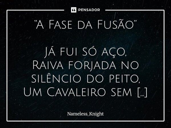 “A Fase da Fusão” Já fui só aço, Raiva forjada no silêncio do peito, Um Cavaleiro sem nome, Sombra vestida de escuro. Já fui saudade que sangra, Um coração par... Frase de Nameless_Knight.