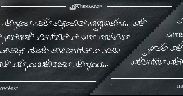 O tempo não espera ninguém... de uma grande estrela a um mísero grão de areia, tudo encontra o seu destino diante do poderoso tempo...﻿... Frase de Nameless.