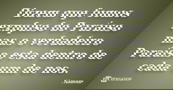 Dizem que fomos expulso do Paraíso mas o verdadeiro Paraíso esta dentro de cada um de nos.... Frase de Namem.