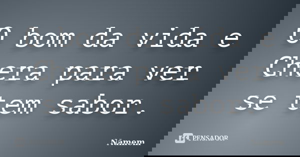 O bom da vida e Chera para ver se tem sabor.... Frase de Namem.