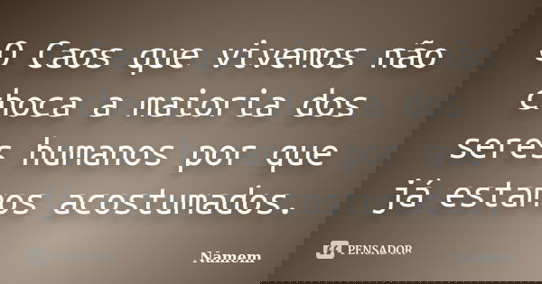 O Caos que vivemos não choca a maioria dos seres humanos por que já estamos acostumados.... Frase de Namem.
