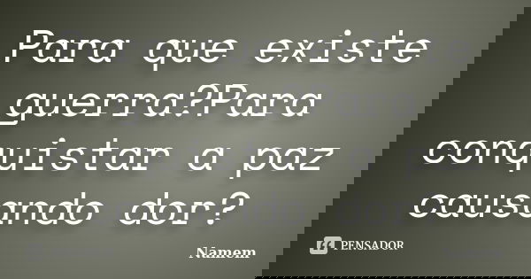 Para que existe guerra?Para conquistar a paz causando dor?... Frase de Namem.