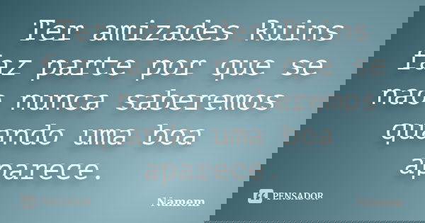 Ter amizades Ruins faz parte por que se nao nunca saberemos quando uma boa aparece.... Frase de Namem.