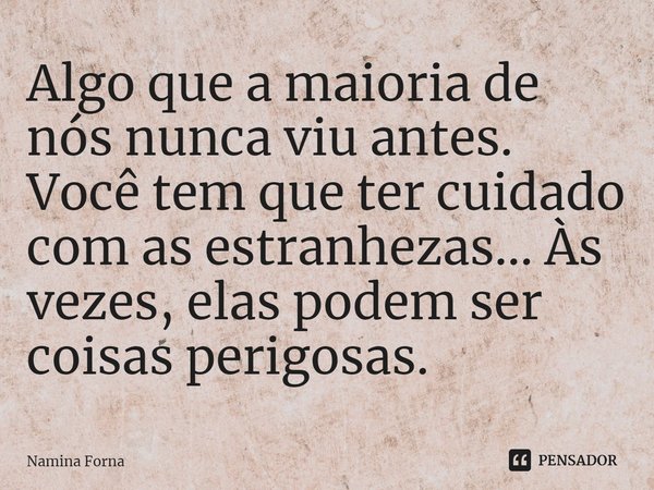 ⁠Algo que a maioria de nós nunca viu antes. Você tem que ter cuidado com as estranhezas... Às vezes, elas podem ser coisas perigosas.... Frase de Namina Forna.