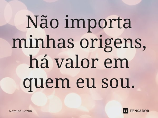 ⁠Não importa minhas origens, há valor em quem eu sou.... Frase de Namina Forna.