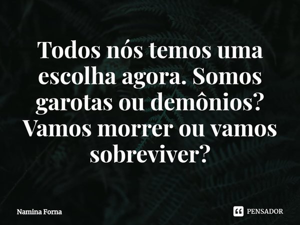 ⁠Todos nós temos uma escolha agora. Somos garotas ou demônios? Vamos morrer ou vamos sobreviver?... Frase de Namina Forna.