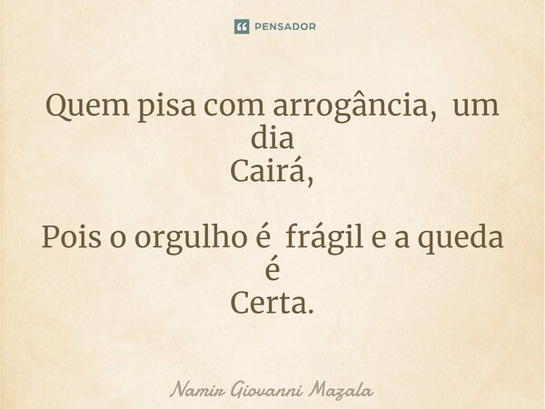 ⁠Quem pisa com arrogância, um dia Cairá, Pois o orgulho é frágil e a queda é Certa.... Frase de Namir Giovanni Mazala.