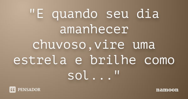 "E quando seu dia amanhecer chuvoso,vire uma estrela e brilhe como sol..."... Frase de namoon.