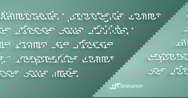 Namorada: proteja como se fosse sua filha; ame como se fosse esposa; respeite como se fosse sua mãe.