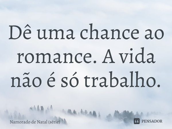 ⁠Dê uma chance ao romance. A vida não é só trabalho.... Frase de Namorado de Natal (série).