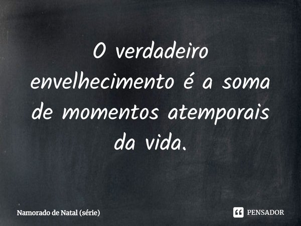 ⁠O verdadeiro envelhecimento é a soma de momentos atemporais da vida.... Frase de Namorado de Natal (série).