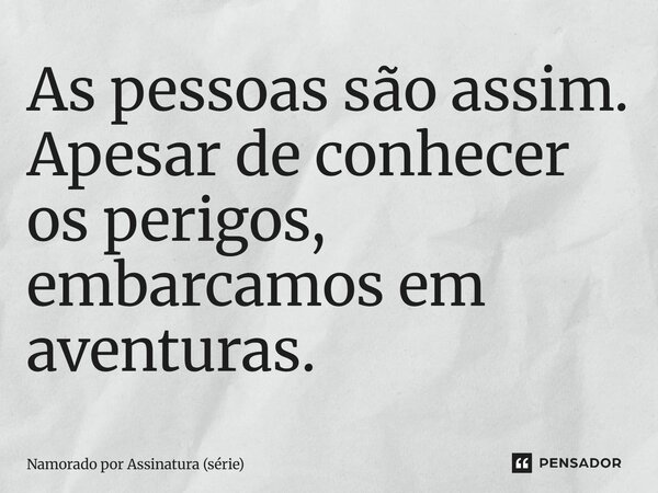 ⁠As pessoas são assim. Apesar de conhecer os perigos, embarcamos em aventuras.... Frase de Namorado por Assinatura (série).