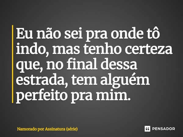 ⁠Eu não sei pra onde tô indo, mas tenho certeza que, no final dessa estrada, tem alguém perfeito pra mim.... Frase de Namorado por Assinatura (série).