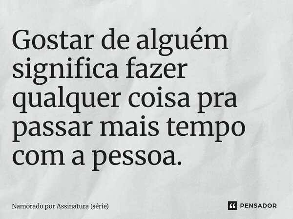 ⁠Gostar de alguém significa fazer qualquer coisa pra passar mais tempo com a pessoa.... Frase de Namorado por Assinatura (série).