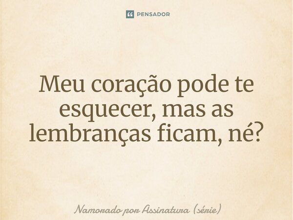 ⁠Meu coração pode te esquecer, mas as lembranças ficam, né?... Frase de Namorado por Assinatura (série).