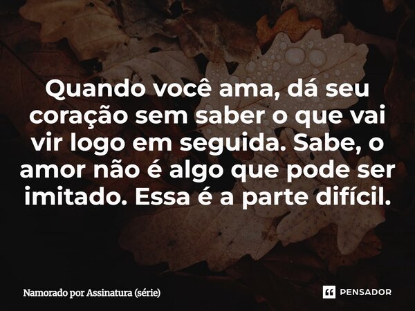 ⁠Quando você ama, dá seu coração sem saber o que vai vir logo em seguida. Sabe, o amor não é algo que pode ser imitado. Essa é a parte difícil.... Frase de Namorado por Assinatura (série).