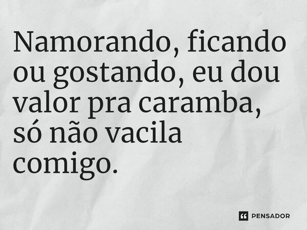 Namorando, ficando ou gostando, eu dou valor p⁠ra caramba, só não vacila comigo.