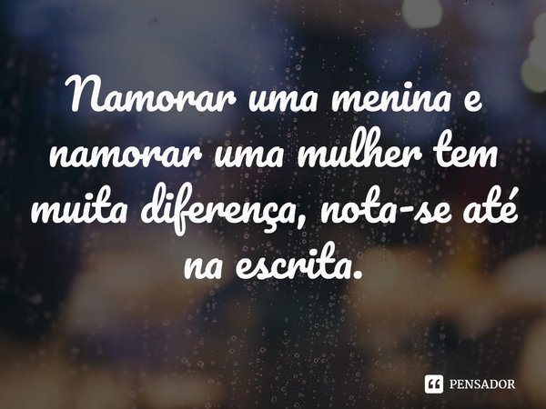 ⁠Namorar uma menina e namorar uma mulher tem muita diferença, nota-se até na escrita.