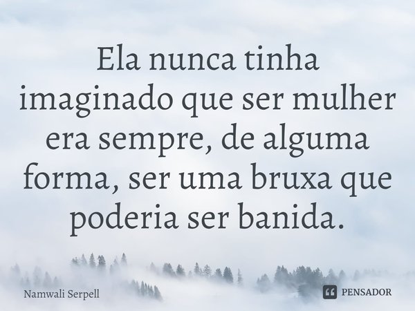 ⁠Ela nunca tinha imaginado que ser mulher era sempre, de alguma forma, ser uma bruxa que poderia ser banida.... Frase de Namwali Serpell.