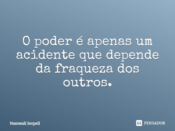 ⁠O poder é apenas um acidente que depende da fraqueza dos outros.... Frase de Namwali Serpell.