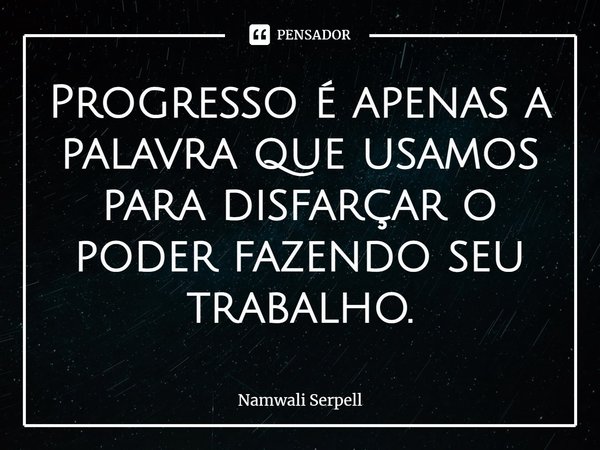 ⁠Progresso é apenas a palavra que usamos para disfarçar o poder fazendo seu trabalho.... Frase de Namwali Serpell.
