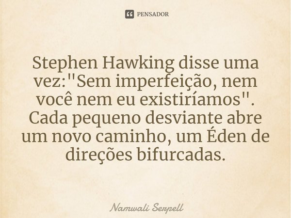 ⁠Stephen Hawking disse uma vez: "Sem imperfeição, nem você nem eu existiríamos". Cada pequeno desviante abre um novo caminho, um Éden de direções bifu... Frase de Namwali Serpell.