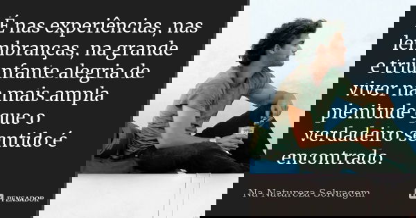 É nas experiências, nas lembranças, na grande e triunfante alegria de viver na mais ampla plenitude que o verdadeiro sentido é encontrado.... Frase de Na Natureza Selvagem.