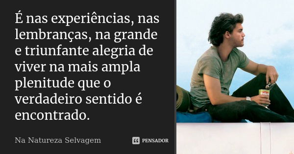 É nas experiências, nas lembranças, na grande e triunfante alegria de viver na mais ampla plenitude que o verdadeiro sentido é encontrado.... Frase de Na Natureza Selvagem.