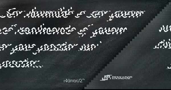 Ser humilde e ser quem você realmente é, quem tiver que gostar vai gostar...... Frase de Nana02.