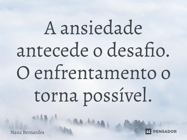 ⁠A ansiedade antecede o desafio. O enfrentamento o torna possível.... Frase de Nana Bernardes.