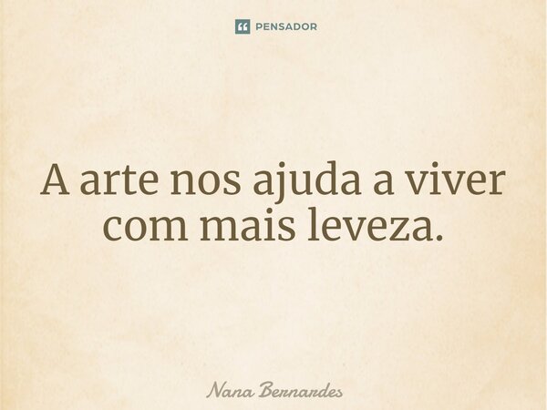 ⁠A arte nos ajuda a viver com mais leveza.... Frase de Nana Bernardes.