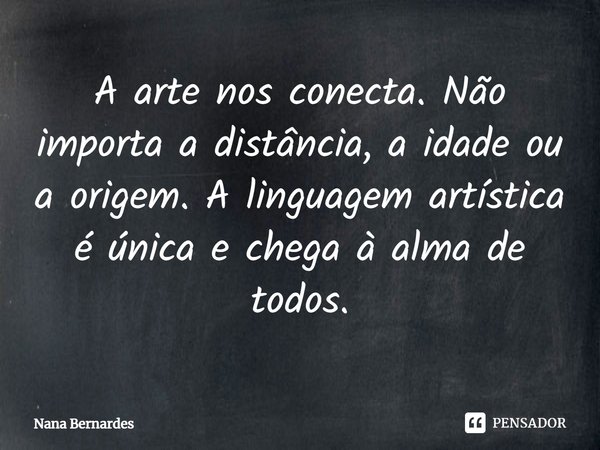 ⁠A arte nos conecta. Não importa a distância, a idade ou a origem. A linguagem artística é única e chega à alma de todos.... Frase de Nana Bernardes.