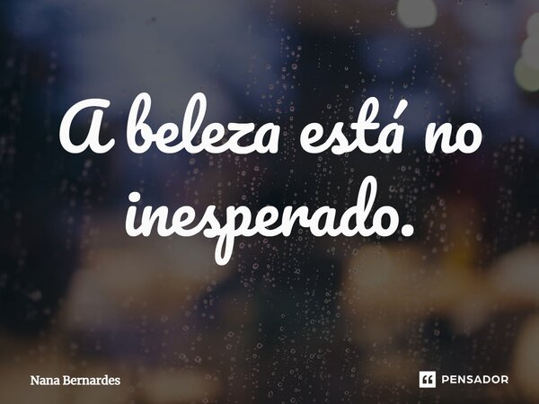 ⁠A beleza está no inesperado.... Frase de Nana Bernardes.