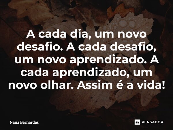 ⁠A cada dia, um novo desafio. A cada desafio, um novo aprendizado. A cada aprendizado, um novo olhar. Assim é a vida!... Frase de Nana Bernardes.